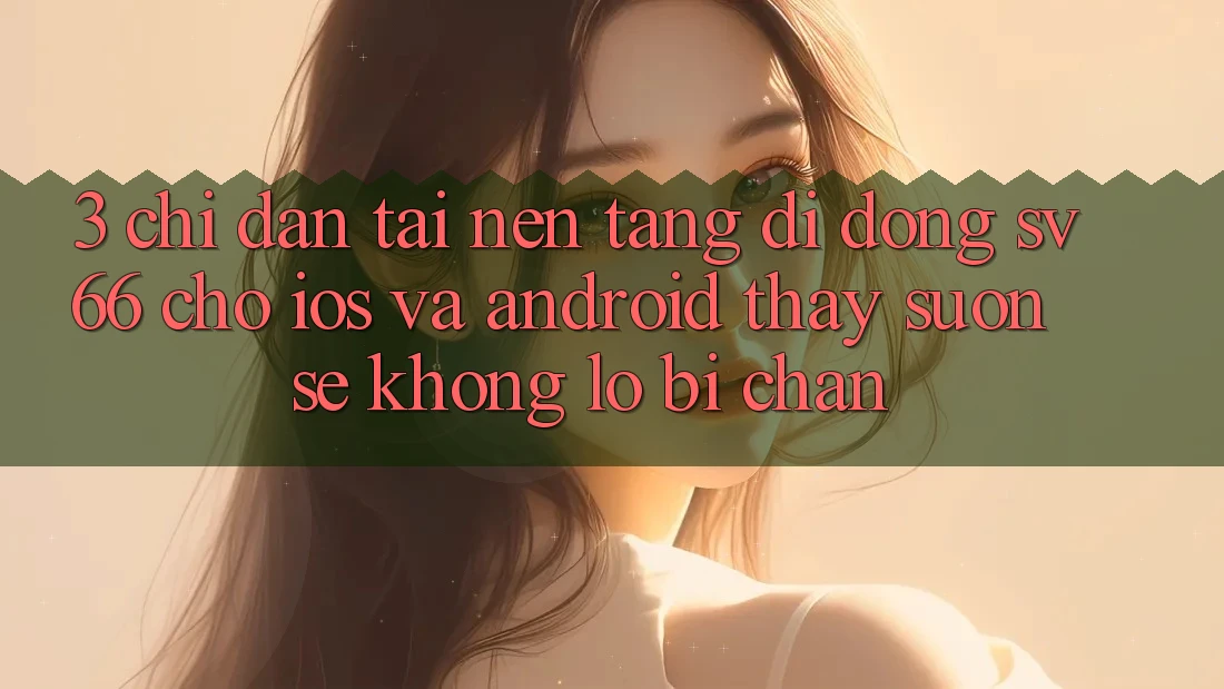 3. Chỉ dẫn Tải Nền tảng di động SV66 Cho iOS Và Android - Thấy Suôn sẻ Không Lo Bị Chặn 3. Chỉ dẫn Tải Nền tảng di động SV66 Cho iOS Và Android - Thấy Suôn sẻ Không Lo Bị Chặn
