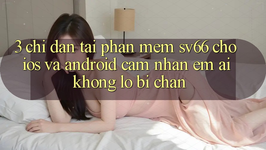3. Chỉ dẫn Tải Phần mềm SV66 Cho iOS Và Android - Cảm nhận Êm ái Không Lo Bị Chặn 3. Chỉ dẫn Tải Phần mềm SV66 Cho iOS Và Android - Cảm nhận Êm ái Không Lo Bị Chặn
