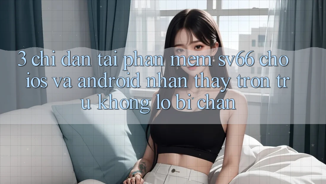 3. Chỉ dẫn Tải Phần mềm SV66 Cho iOS Và Android - Nhận thấy Trơn tru Không Lo Bị Chặn 3. Chỉ dẫn Tải Phần mềm SV66 Cho iOS Và Android - Nhận thấy Trơn tru Không Lo Bị Chặn
