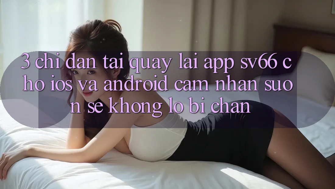 3. Chỉ dẫn Tải quay lại App SV66 Cho iOS Và Android - Cảm nhận Suôn sẻ Không Lo Bị Chặn 3. Chỉ dẫn Tải quay lại App SV66 Cho iOS Và Android - Cảm nhận Suôn sẻ Không Lo Bị Chặn