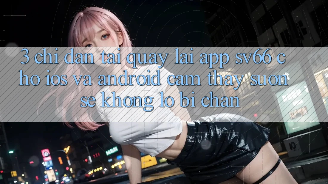 3. Chỉ dẫn Tải quay lại App SV66 Cho iOS Và Android - Cảm thấy Suôn sẻ Không Lo Bị Chặn 3. Chỉ dẫn Tải quay lại App SV66 Cho iOS Và Android - Cảm thấy Suôn sẻ Không Lo Bị Chặn