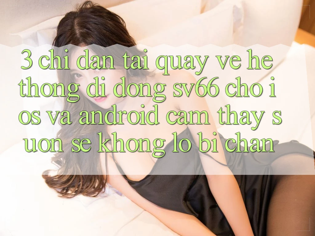 3. Chỉ dẫn Tải quay về Hệ thống di động SV66 Cho iOS Và Android - Cảm thấy Suôn sẻ Không Lo Bị Chặn 3. Chỉ dẫn Tải quay về Hệ thống di động SV66 Cho iOS Và Android - Cảm thấy Suôn sẻ Không Lo Bị Chặn