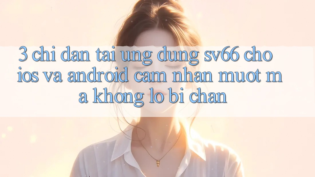 3. Chỉ dẫn Tải Ứng dụng SV66 Cho iOS Và Android - Cảm nhận Mượt Mà Không Lo Bị Chặn 3. Chỉ dẫn Tải Ứng dụng SV66 Cho iOS Và Android - Cảm nhận Mượt Mà Không Lo Bị Chặn