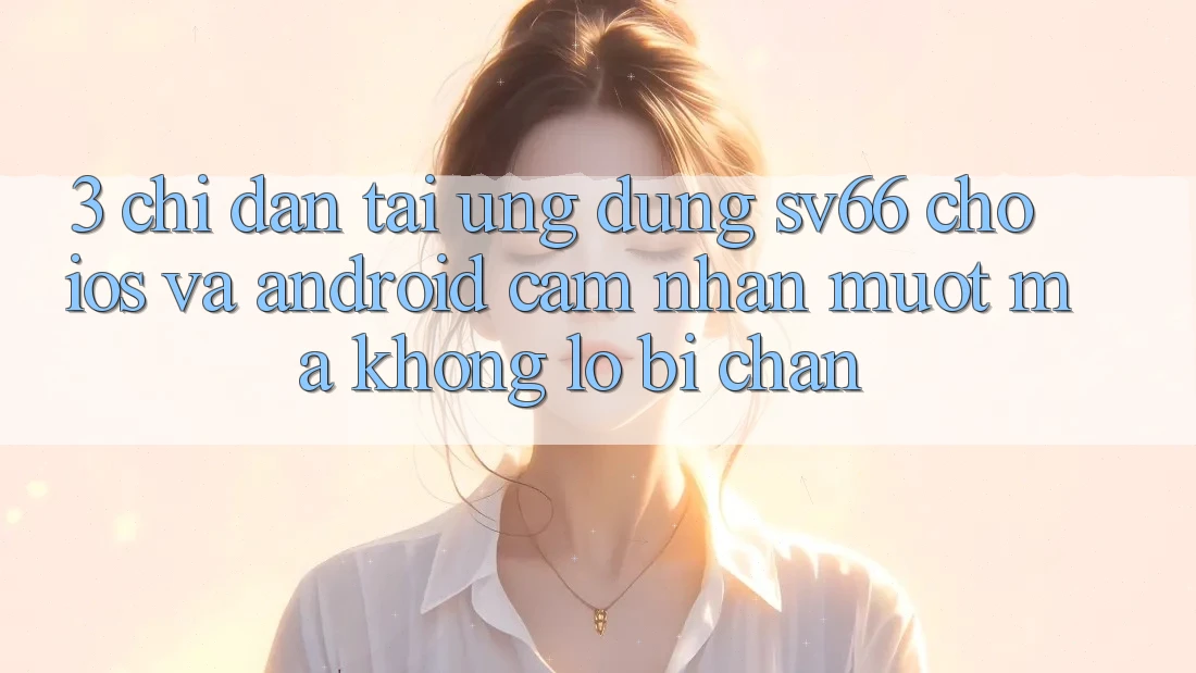 3. Chỉ dẫn Tải Ứng dụng SV66 Cho iOS Và Android - Cảm nhận Mượt Mà Không Lo Bị Chặn