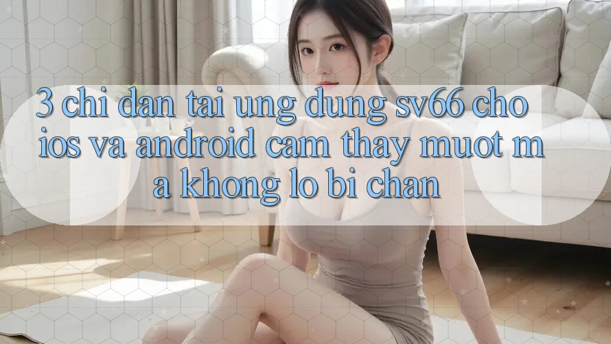 3. Chỉ dẫn Tải Ứng dụng SV66 Cho iOS Và Android - Cảm thấy Mượt Mà Không Lo Bị Chặn 3. Chỉ dẫn Tải Ứng dụng SV66 Cho iOS Và Android - Cảm thấy Mượt Mà Không Lo Bị Chặn