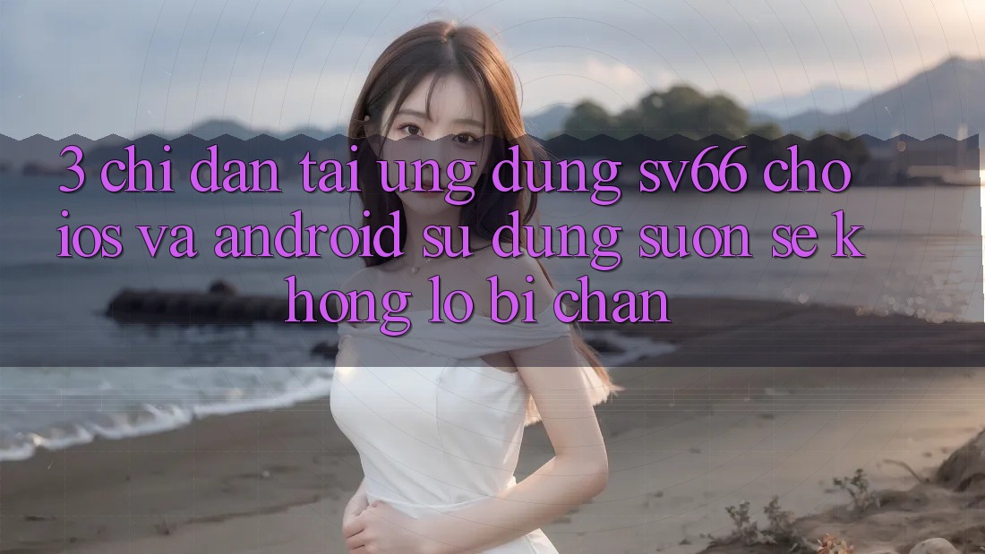 3. Chỉ dẫn Tải Ứng dụng SV66 Cho iOS Và Android - Sử dụng Suôn sẻ Không Lo Bị Chặn 3. Chỉ dẫn Tải Ứng dụng SV66 Cho iOS Và Android - Sử dụng Suôn sẻ Không Lo Bị Chặn