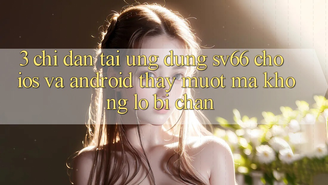 3. Chỉ dẫn Tải Ứng dụng SV66 Cho iOS Và Android - Thấy Mượt mà Không Lo Bị Chặn 3. Chỉ dẫn Tải Ứng dụng SV66 Cho iOS Và Android - Thấy Mượt mà Không Lo Bị Chặn