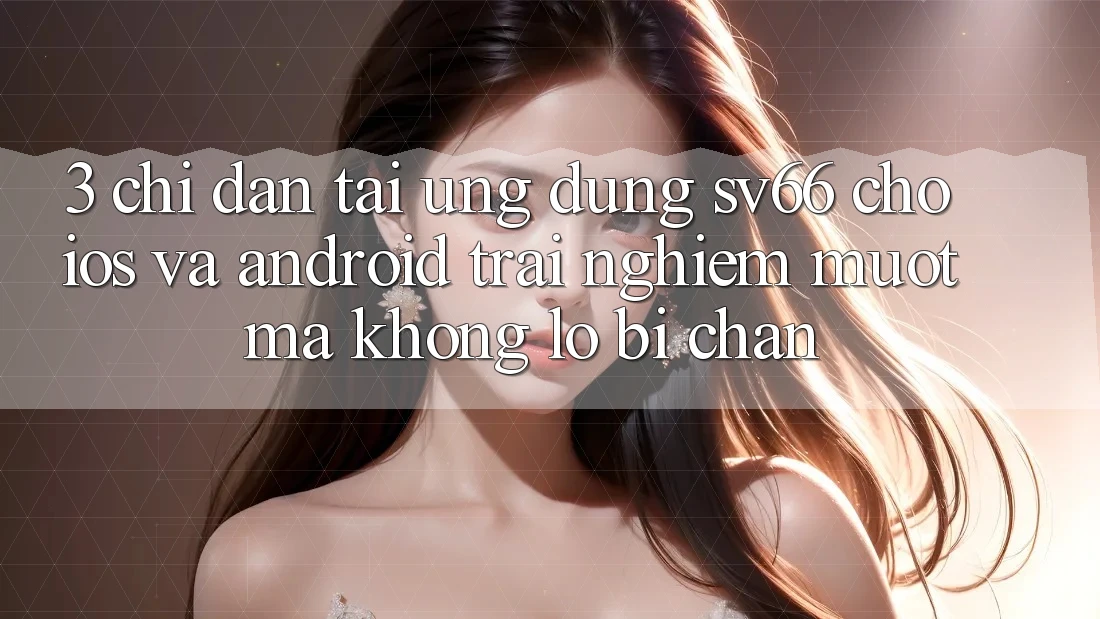 3. Chỉ dẫn Tải Ứng dụng SV66 Cho iOS Và Android - Trải Nghiệm Mượt Mà Không Lo Bị Chặn 3. Chỉ dẫn Tải Ứng dụng SV66 Cho iOS Và Android - Trải Nghiệm Mượt Mà Không Lo Bị Chặn