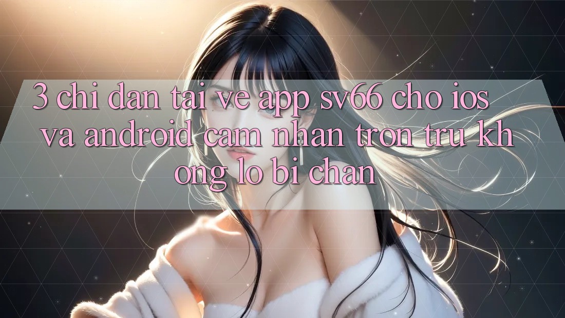 3. Chỉ dẫn Tải về App SV66 Cho iOS Và Android - Cảm nhận Trơn tru Không Lo Bị Chặn 3. Chỉ dẫn Tải về App SV66 Cho iOS Và Android - Cảm nhận Trơn tru Không Lo Bị Chặn