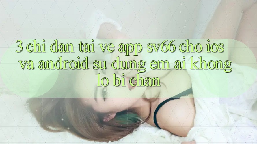3. Chỉ dẫn Tải về App SV66 Cho iOS Và Android - Sử dụng Êm ái Không Lo Bị Chặn 3. Chỉ dẫn Tải về App SV66 Cho iOS Và Android - Sử dụng Êm ái Không Lo Bị Chặn