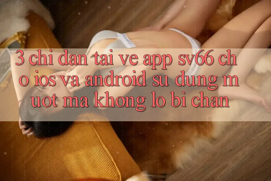 3. Chỉ dẫn Tải về App SV66 Cho iOS Và Android - Sử dụng Mượt Mà Không Lo Bị Chặn