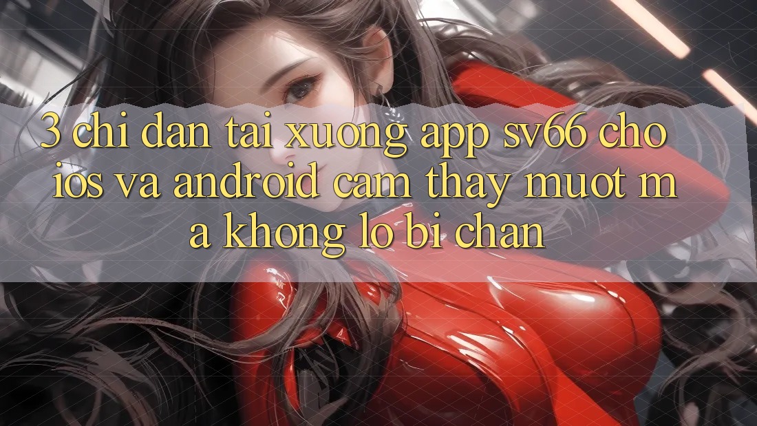 3. Chỉ dẫn Tải xuống App SV66 Cho iOS Và Android - Cảm thấy Mượt Mà Không Lo Bị Chặn 3. Chỉ dẫn Tải xuống App SV66 Cho iOS Và Android - Cảm thấy Mượt Mà Không Lo Bị Chặn