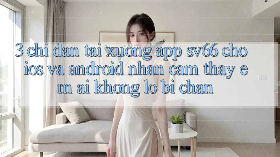 3. Chỉ dẫn Tải xuống App SV66 Cho iOS Và Android - Nhận cảm thấy Êm ái Không Lo Bị Chặn 3. Chỉ dẫn Tải xuống App SV66 Cho iOS Và Android - Nhận cảm thấy Êm ái Không Lo Bị Chặn