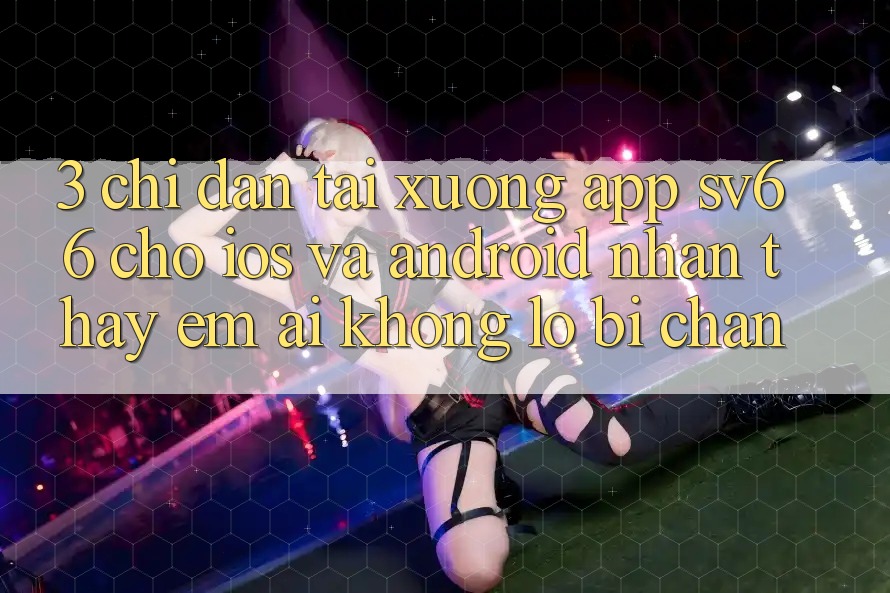 3. Chỉ dẫn Tải xuống App SV66 Cho iOS Và Android - Nhận thấy Êm ái Không Lo Bị Chặn