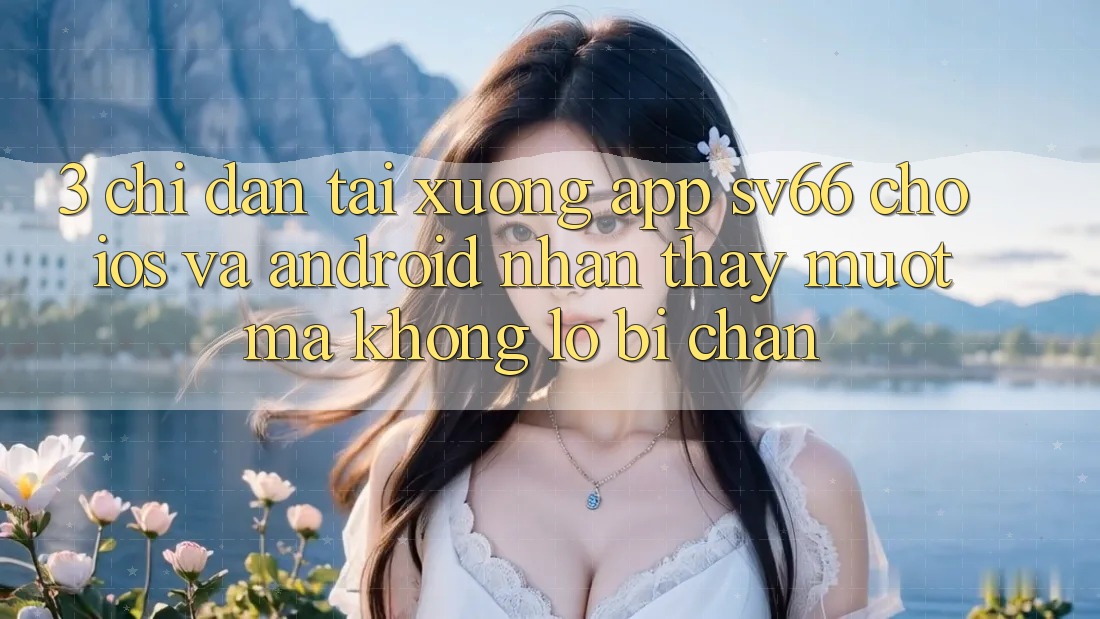 3. Chỉ dẫn Tải xuống App SV66 Cho iOS Và Android - Nhận thấy Mượt Mà Không Lo Bị Chặn 3. Chỉ dẫn Tải xuống App SV66 Cho iOS Và Android - Nhận thấy Mượt Mà Không Lo Bị Chặn