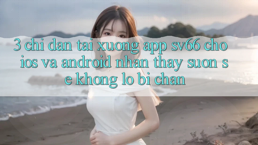 3. Chỉ dẫn Tải xuống App SV66 Cho iOS Và Android - Nhận thấy Suôn sẻ Không Lo Bị Chặn 3. Chỉ dẫn Tải xuống App SV66 Cho iOS Và Android - Nhận thấy Suôn sẻ Không Lo Bị Chặn