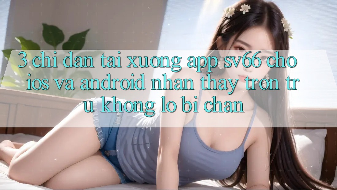3. Chỉ dẫn Tải xuống App SV66 Cho iOS Và Android - Nhận thấy Trơn tru Không Lo Bị Chặn 3. Chỉ dẫn Tải xuống App SV66 Cho iOS Và Android - Nhận thấy Trơn tru Không Lo Bị Chặn