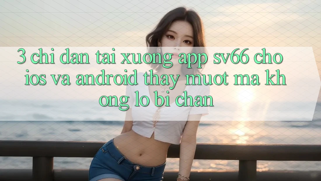 3. Chỉ dẫn Tải xuống App SV66 Cho iOS Và Android - Thấy Mượt Mà Không Lo Bị Chặn 3. Chỉ dẫn Tải xuống App SV66 Cho iOS Và Android - Thấy Mượt Mà Không Lo Bị Chặn