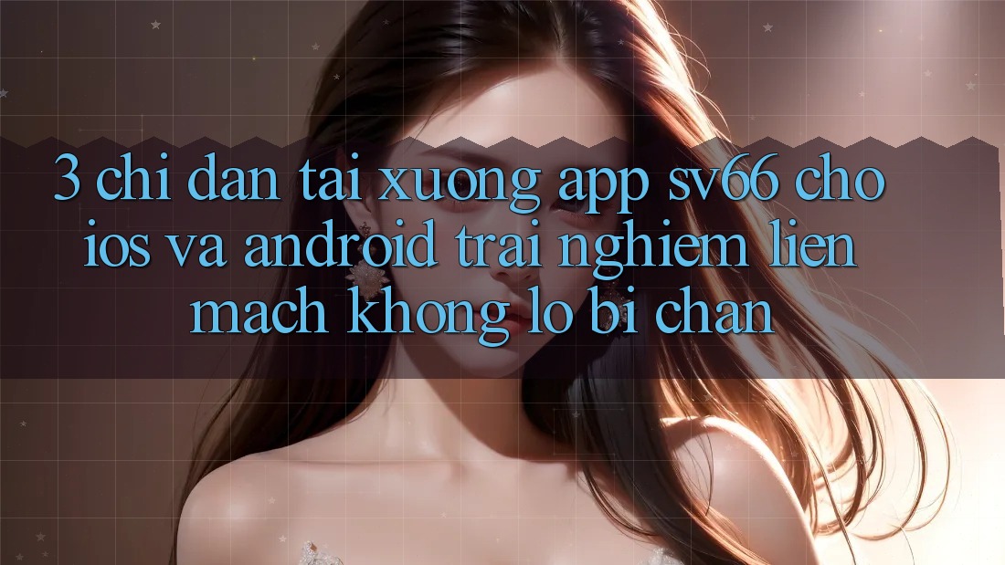 3. Chỉ dẫn Tải xuống App SV66 Cho iOS Và Android - Trải Nghiệm Liền mạch Không Lo Bị Chặn 3. Chỉ dẫn Tải xuống App SV66 Cho iOS Và Android - Trải Nghiệm Liền mạch Không Lo Bị Chặn