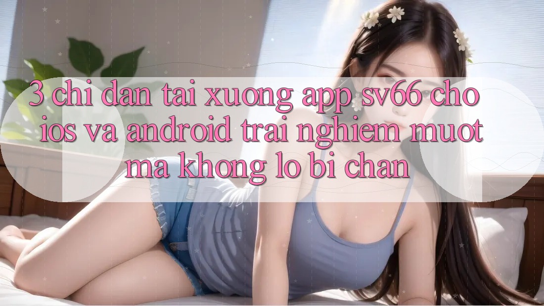 3. Chỉ dẫn Tải xuống App SV66 Cho iOS Và Android - Trải Nghiệm Mượt Mà Không Lo Bị Chặn 3. Chỉ dẫn Tải xuống App SV66 Cho iOS Và Android - Trải Nghiệm Mượt Mà Không Lo Bị Chặn