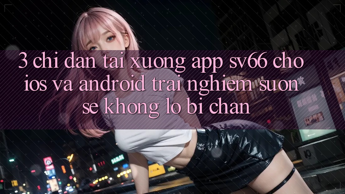 3. Chỉ dẫn Tải xuống App SV66 Cho iOS Và Android - Trải Nghiệm Suôn sẻ Không Lo Bị Chặn 3. Chỉ dẫn Tải xuống App SV66 Cho iOS Và Android - Trải Nghiệm Suôn sẻ Không Lo Bị Chặn