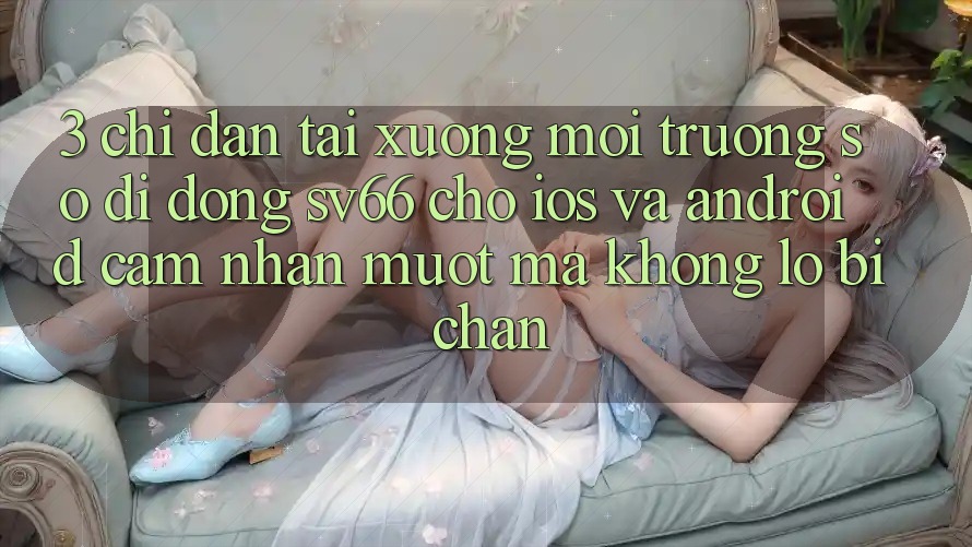 3. Chỉ dẫn Tải xuống Môi trường số di động SV66 Cho iOS Và Android - Cảm nhận Mượt Mà Không Lo Bị Chặn