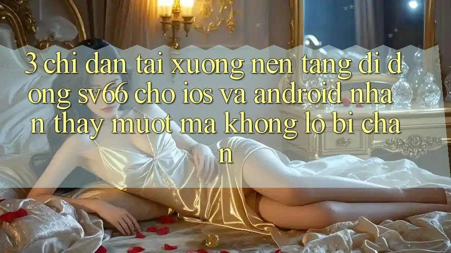 3. Chỉ dẫn Tải xuống Nền tảng di động SV66 Cho iOS Và Android - Nhận thấy Mượt Mà Không Lo Bị Chặn