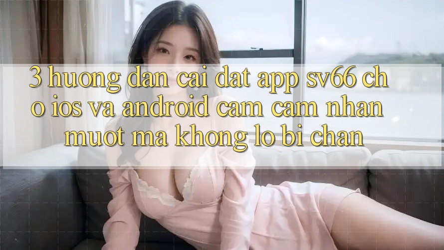 3. Hướng Dẫn Cài đặt App SV66 Cho iOS Và Android - Cảm cảm nhận Mượt Mà Không Lo Bị Chặn 3. Hướng Dẫn Cài đặt App SV66 Cho iOS Và Android - Cảm cảm nhận Mượt Mà Không Lo Bị Chặn