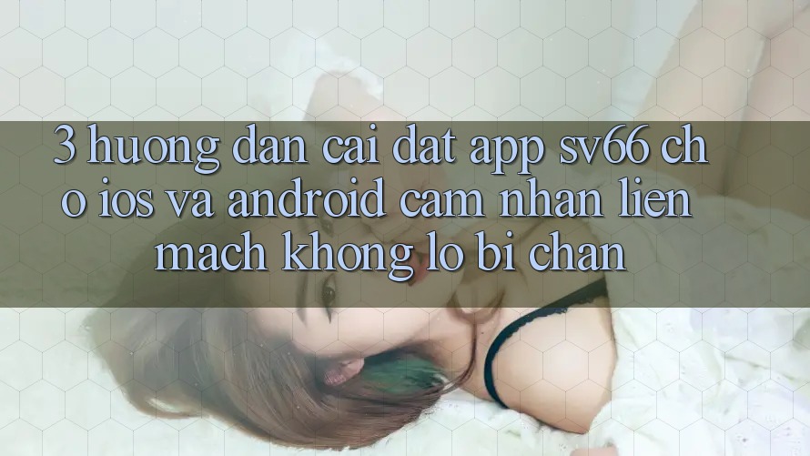 3. Hướng Dẫn Cài đặt App SV66 Cho iOS Và Android - Cảm nhận Liền mạch Không Lo Bị Chặn 3. Hướng Dẫn Cài đặt App SV66 Cho iOS Và Android - Cảm nhận Liền mạch Không Lo Bị Chặn