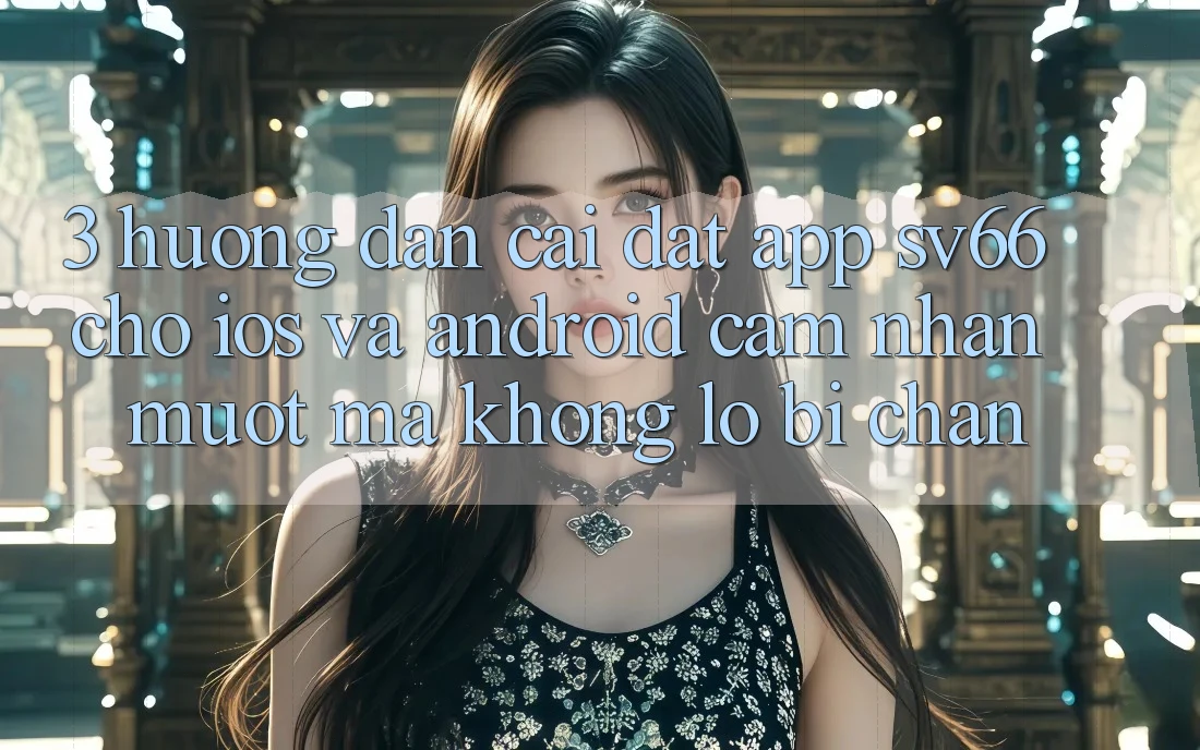3. Hướng Dẫn Cài đặt App SV66 Cho iOS Và Android - Cảm nhận Mượt Mà Không Lo Bị Chặn 3. Hướng Dẫn Cài đặt App SV66 Cho iOS Và Android - Cảm nhận Mượt Mà Không Lo Bị Chặn