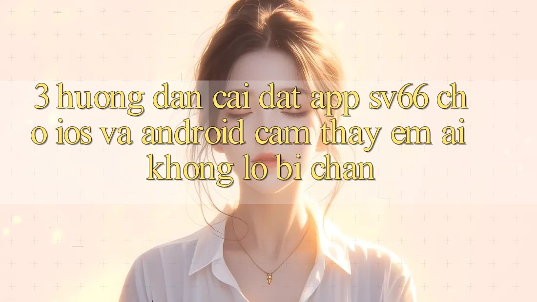 3. Hướng Dẫn Cài đặt App SV66 Cho iOS Và Android - Cảm thấy Êm ái Không Lo Bị Chặn 3. Hướng Dẫn Cài đặt App SV66 Cho iOS Và Android - Cảm thấy Êm ái Không Lo Bị Chặn