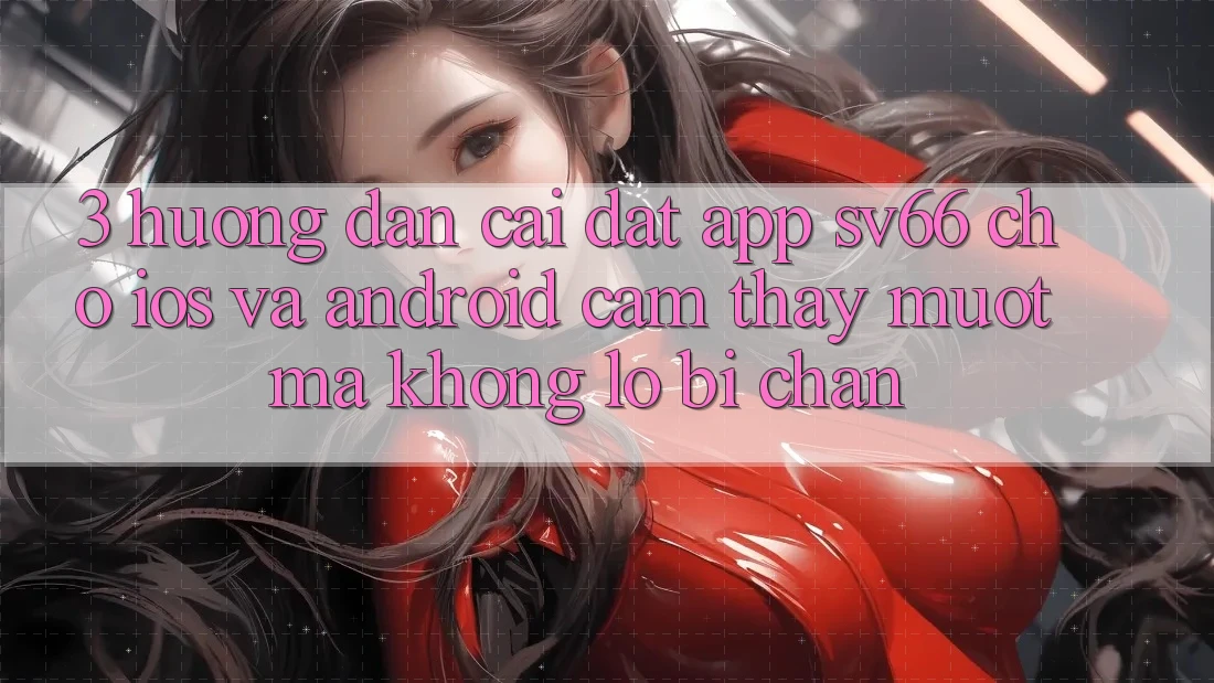 3. Hướng Dẫn Cài đặt App SV66 Cho iOS Và Android - Cảm thấy Mượt Mà Không Lo Bị Chặn 3. Hướng Dẫn Cài đặt App SV66 Cho iOS Và Android - Cảm thấy Mượt Mà Không Lo Bị Chặn