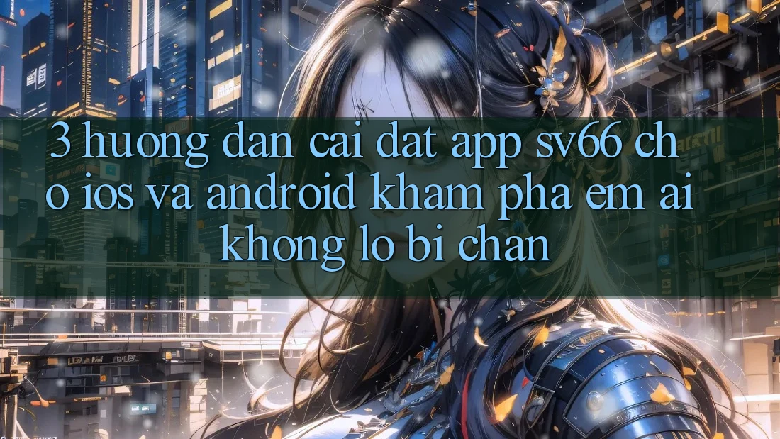 3. Hướng Dẫn Cài đặt App SV66 Cho iOS Và Android - Khám phá Êm ái Không Lo Bị Chặn 3. Hướng Dẫn Cài đặt App SV66 Cho iOS Và Android - Khám phá Êm ái Không Lo Bị Chặn