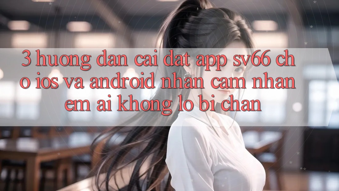 3. Hướng dẫn Cài đặt App SV66 Cho iOS Và Android - Nhận cảm nhận Êm ái Không Lo Bị Chặn 3. Hướng dẫn Cài đặt App SV66 Cho iOS Và Android - Nhận cảm nhận Êm ái Không Lo Bị Chặn