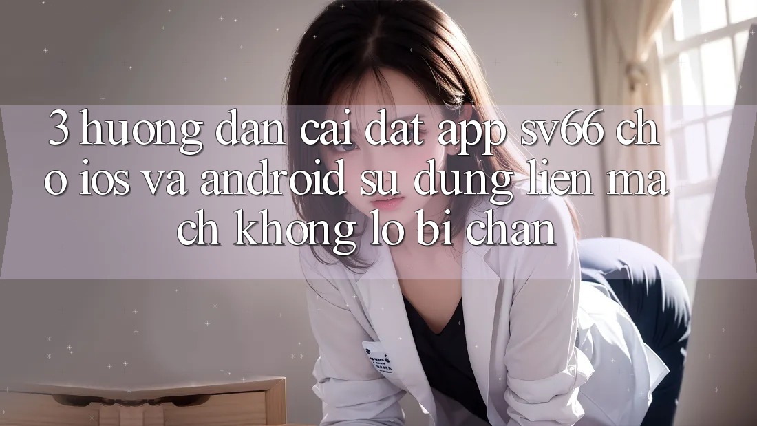 3. Hướng Dẫn Cài đặt App SV66 Cho iOS Và Android - Sử dụng Liền mạch Không Lo Bị Chặn 3. Hướng Dẫn Cài đặt App SV66 Cho iOS Và Android - Sử dụng Liền mạch Không Lo Bị Chặn