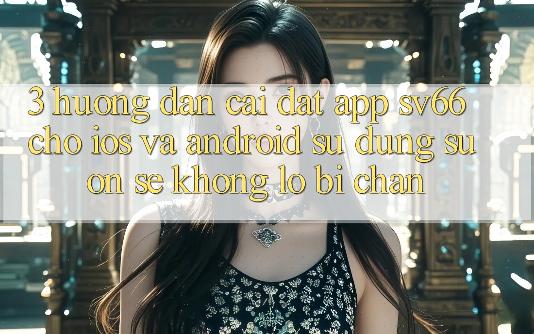 3. Hướng Dẫn Cài đặt App SV66 Cho iOS Và Android - Sử dụng Suôn sẻ Không Lo Bị Chặn 3. Hướng Dẫn Cài đặt App SV66 Cho iOS Và Android - Sử dụng Suôn sẻ Không Lo Bị Chặn