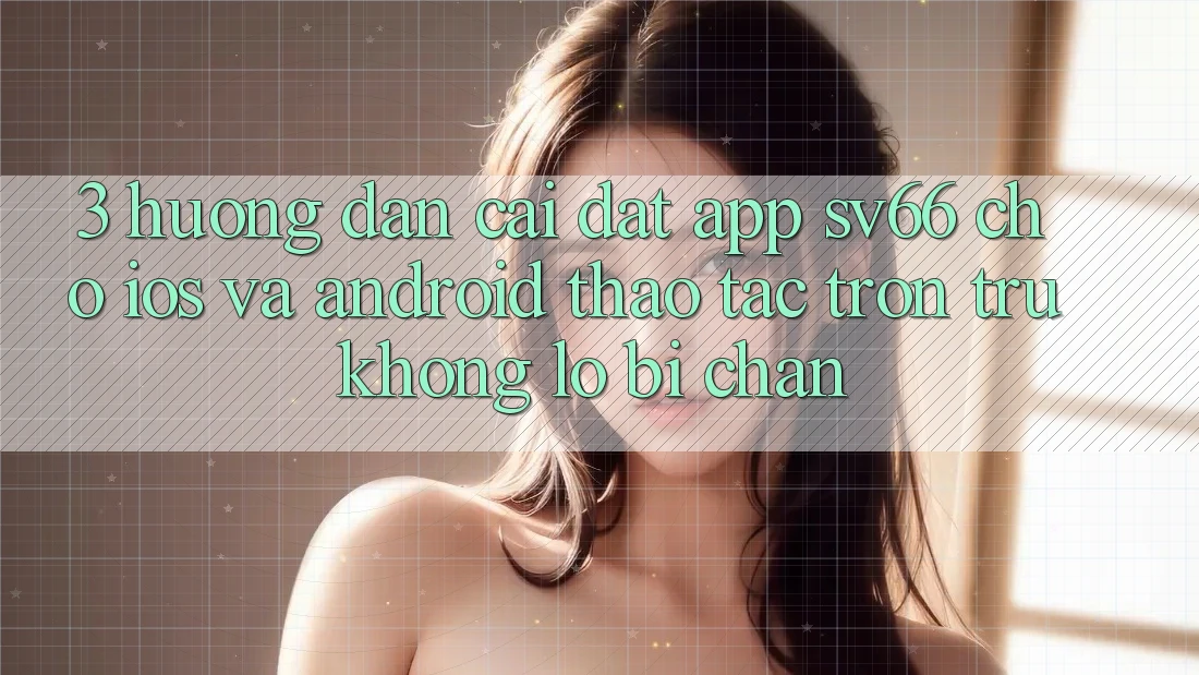 3. Hướng Dẫn Cài đặt App SV66 Cho iOS Và Android - Thao tác Trơn tru Không Lo Bị Chặn