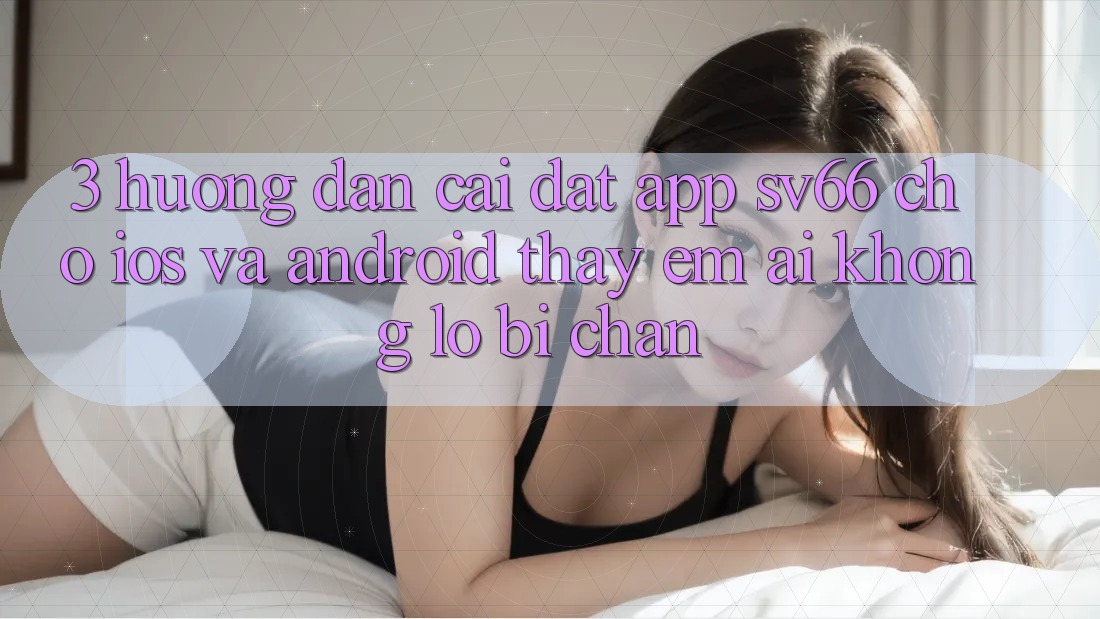 3. Hướng Dẫn Cài đặt App SV66 Cho iOS Và Android - Thấy Êm ái Không Lo Bị Chặn 3. Hướng Dẫn Cài đặt App SV66 Cho iOS Và Android - Thấy Êm ái Không Lo Bị Chặn