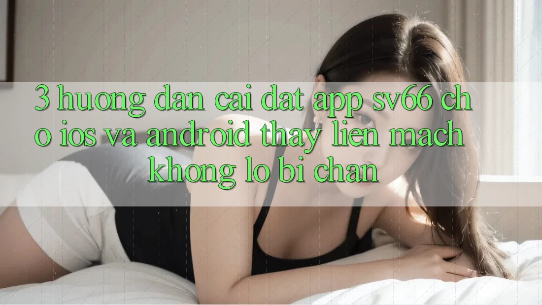 3. Hướng Dẫn Cài đặt App SV66 Cho iOS Và Android - Thấy Liền mạch Không Lo Bị Chặn 3. Hướng Dẫn Cài đặt App SV66 Cho iOS Và Android - Thấy Liền mạch Không Lo Bị Chặn