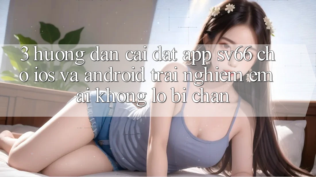 3. Hướng Dẫn Cài đặt App SV66 Cho iOS Và Android - Trải Nghiệm Êm ái Không Lo Bị Chặn 3. Hướng Dẫn Cài đặt App SV66 Cho iOS Và Android - Trải Nghiệm Êm ái Không Lo Bị Chặn