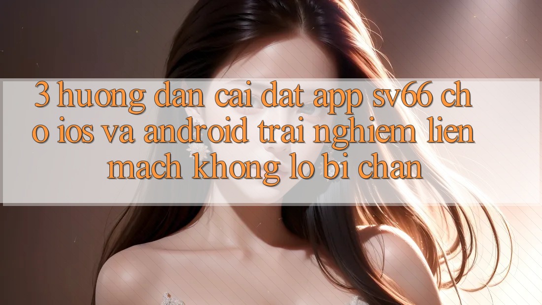 3. Hướng Dẫn Cài đặt App SV66 Cho iOS Và Android - Trải Nghiệm Liền mạch Không Lo Bị Chặn 3. Hướng Dẫn Cài đặt App SV66 Cho iOS Và Android - Trải Nghiệm Liền mạch Không Lo Bị Chặn
