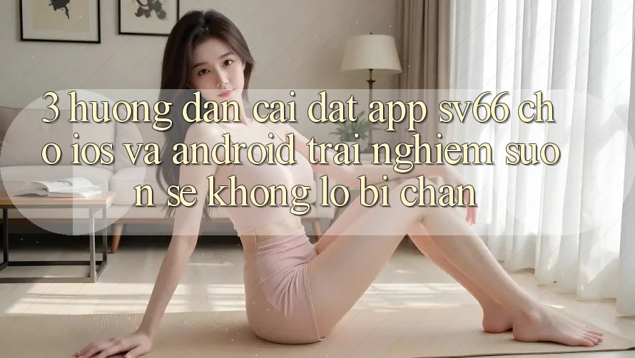 3. Hướng Dẫn Cài đặt App SV66 Cho iOS Và Android - Trải Nghiệm Suôn sẻ Không Lo Bị Chặn 3. Hướng Dẫn Cài đặt App SV66 Cho iOS Và Android - Trải Nghiệm Suôn sẻ Không Lo Bị Chặn