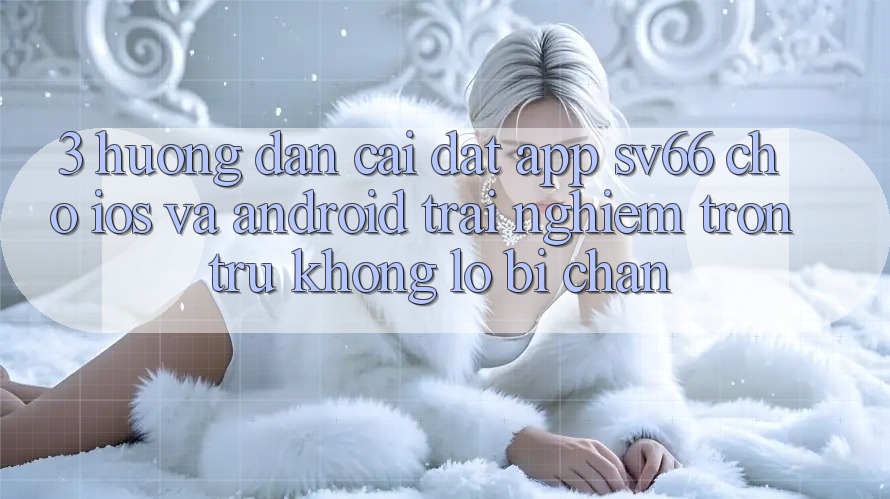 3. Hướng Dẫn Cài đặt App SV66 Cho iOS Và Android - Trải Nghiệm Trơn tru Không Lo Bị Chặn 3. Hướng Dẫn Cài đặt App SV66 Cho iOS Và Android - Trải Nghiệm Trơn tru Không Lo Bị Chặn