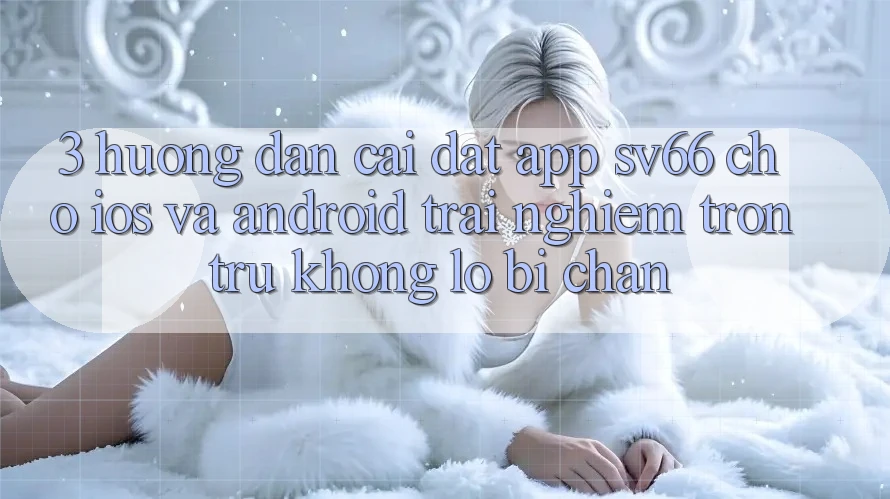 3. Hướng Dẫn Cài đặt App SV66 Cho iOS Và Android - Trải Nghiệm Trơn tru Không Lo Bị Chặn 3. Hướng Dẫn Cài đặt App SV66 Cho iOS Và Android - Trải Nghiệm Trơn tru Không Lo Bị Chặn