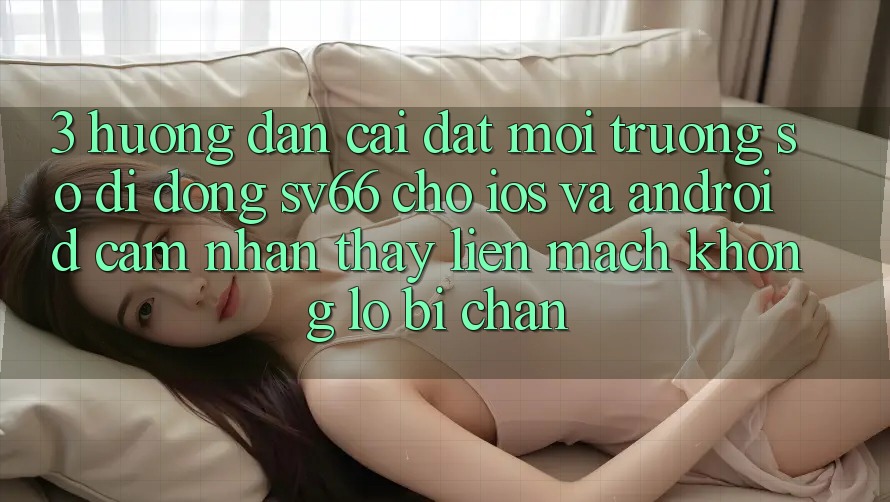 3. Hướng Dẫn Cài đặt Môi trường số di động SV66 Cho iOS Và Android - Cảm nhận thấy Liền mạch Không Lo Bị Chặn 3. Hướng Dẫn Cài đặt Môi trường số di động SV66 Cho iOS Và Android - Cảm nhận thấy Liền mạch Không Lo Bị Chặn