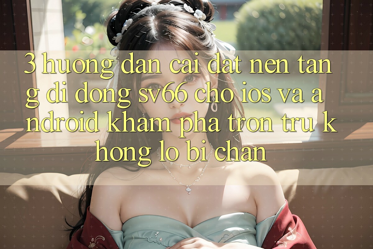 3. Hướng Dẫn Cài đặt Nền tảng di động SV66 Cho iOS Và Android - Khám phá Trơn tru Không Lo Bị Chặn 3. Hướng Dẫn Cài đặt Nền tảng di động SV66 Cho iOS Và Android - Khám phá Trơn tru Không Lo Bị Chặn