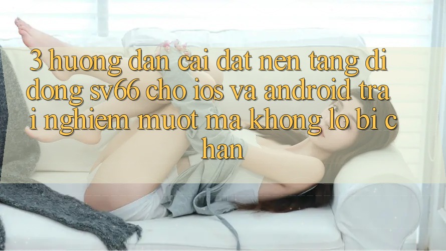 3. Hướng Dẫn Cài đặt Nền tảng di động SV66 Cho iOS Và Android - Trải Nghiệm Mượt Mà Không Lo Bị Chặn 3. Hướng Dẫn Cài đặt Nền tảng di động SV66 Cho iOS Và Android - Trải Nghiệm Mượt Mà Không Lo Bị Chặn