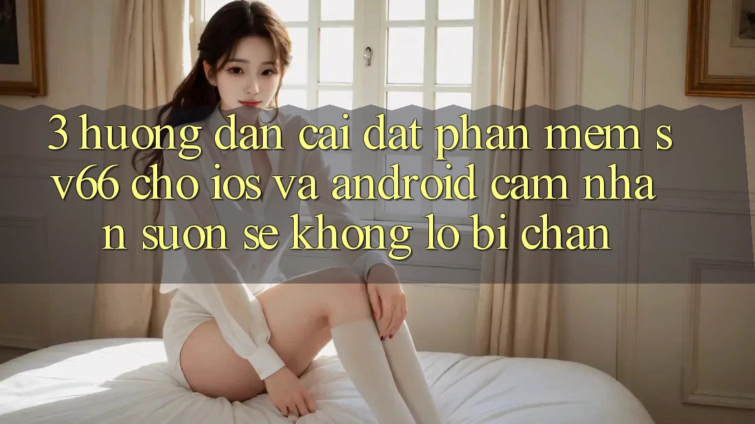 3. Hướng Dẫn Cài đặt Phần mềm SV66 Cho iOS Và Android - Cảm nhận Suôn sẻ Không Lo Bị Chặn 3. Hướng Dẫn Cài đặt Phần mềm SV66 Cho iOS Và Android - Cảm nhận Suôn sẻ Không Lo Bị Chặn