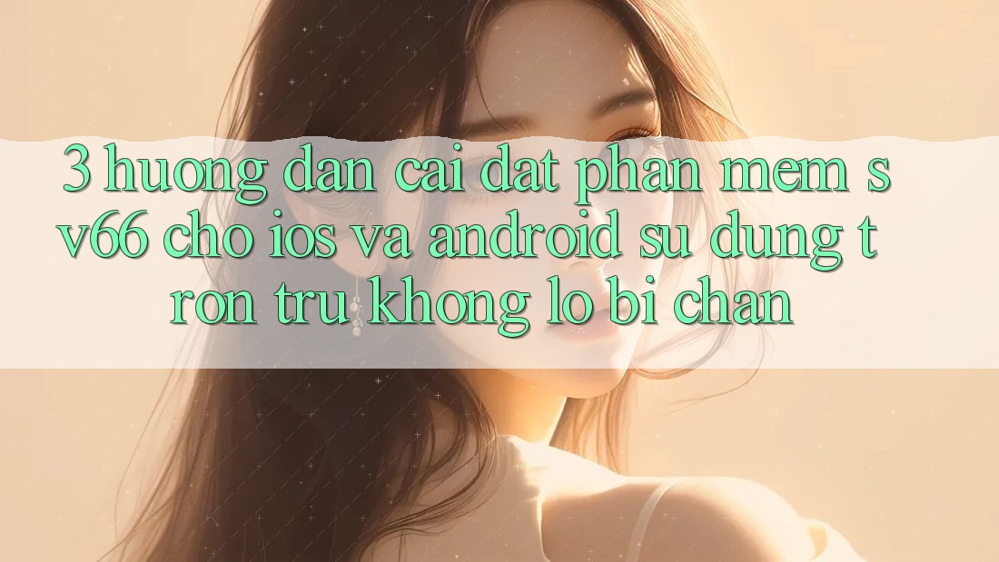 3. Hướng Dẫn Cài đặt Phần mềm SV66 Cho iOS Và Android - Sử dụng Trơn tru Không Lo Bị Chặn 3. Hướng Dẫn Cài đặt Phần mềm SV66 Cho iOS Và Android - Sử dụng Trơn tru Không Lo Bị Chặn