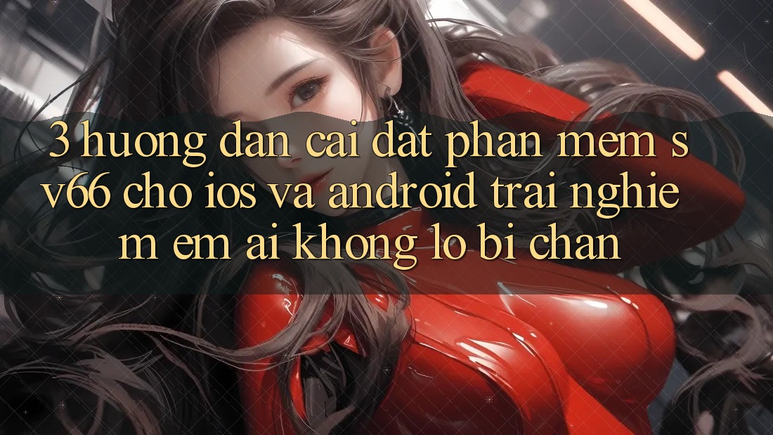 3. Hướng Dẫn Cài đặt Phần mềm SV66 Cho iOS Và Android - Trải Nghiệm Êm ái Không Lo Bị Chặn